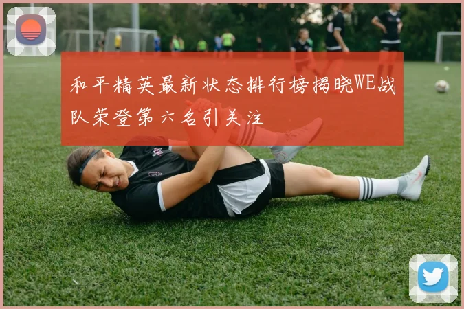 和平精英最新状态排行榜揭晓WE战队荣登第六名引关注