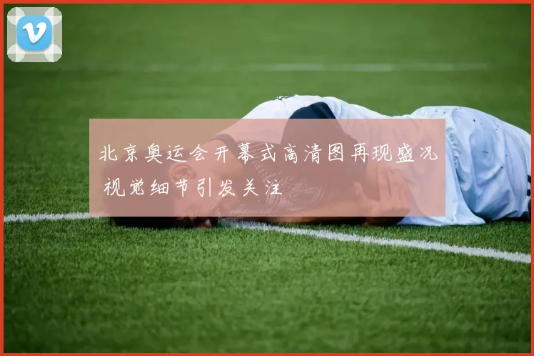 北京奥运会开幕式高清图再现盛况 视觉细节引发关注